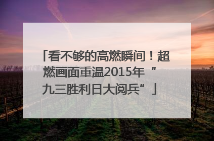 看不够的高燃瞬间！超燃画面重温2015年“九三胜利日大阅兵”