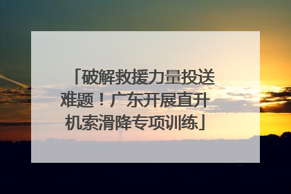 破解救援力量投送难题！广东开展直升机索滑降专项训练