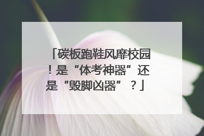 碳板跑鞋风靡校园！是“体考神器”还是“毁脚凶器”？