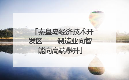 秦皇岛经济技术开发区——制造业向智能向高端攀升