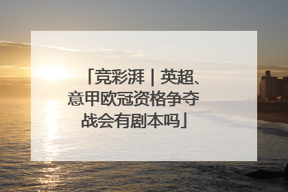 竞彩湃｜英超、意甲欧冠资格争夺战会有剧本吗
