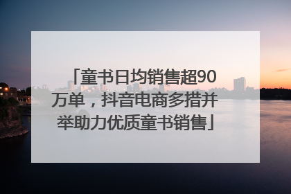 童书日均销售超90万单，抖音电商多措并举助力优质童书销售
