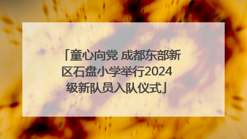 童心向党 成都东部新区石盘小学举行2024级新队员入队仪式