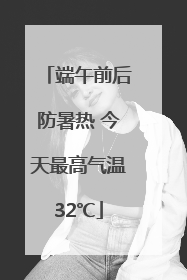 端午前后防暑热 今天最高气温32℃