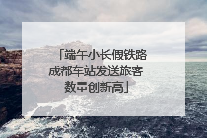 端午小长假铁路成都车站发送旅客数量创新高
