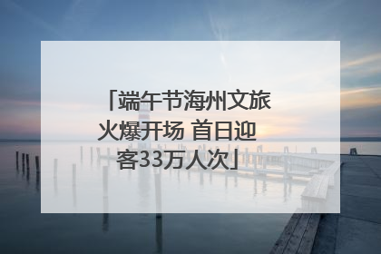 端午节海州文旅火爆开场 首日迎客33万人次