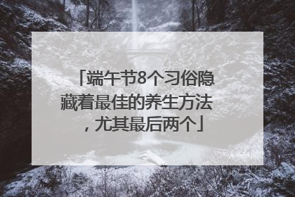 端午节8个习俗隐藏着最佳的养生方法，尤其最后两个