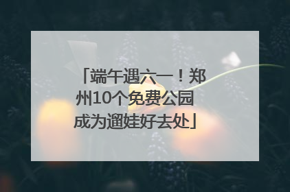 端午遇六一！郑州10个免费公园成为遛娃好去处