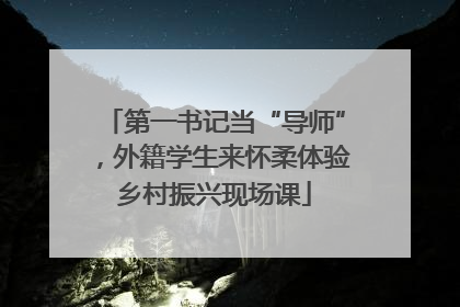 第一书记当“导师”，外籍学生来怀柔体验乡村振兴现场课