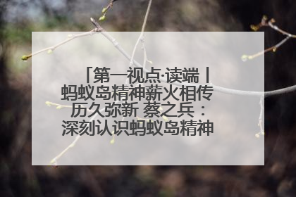 第一视点·读端丨蚂蚁岛精神薪火相传历久弥新 蔡之兵：深刻认识蚂蚁岛精神的“精气神”