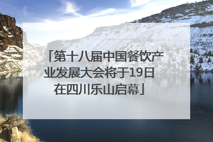 第十八届中国餐饮产业发展大会将于19日在四川乐山启幕