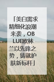美白需求精细化浪潮来袭，OBLUE欧林兰以先锋之势，铸就护肤新标杆