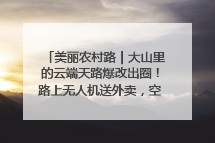 美丽农村路｜大山里的云端天路爆改出圈！路上无人机送外卖，空心村变网红村