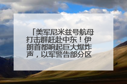 美军尼米兹号航母打击群赶赴中东！伊朗首都响起巨大爆炸声，以军警告部分区域民众紧急撤离