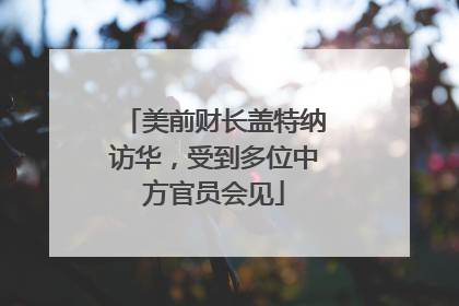美前财长盖特纳访华，受到多位中方官员会见