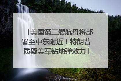 美国第三艘航母将部署至中东附近！特朗普质疑美军钻地弹效力