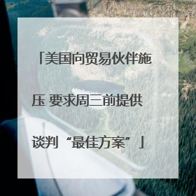 美国向贸易伙伴施压 要求周三前提供谈判“最佳方案”