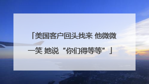 美国客户回头找来 他微微一笑 她说“你们得等等”