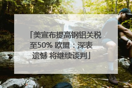 美宣布提高钢铝关税至50% 欧盟：深表遗憾 将继续谈判
