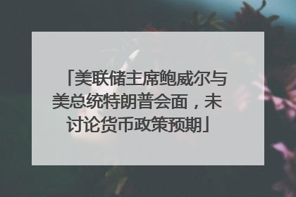 美联储主席鲍威尔与美总统特朗普会面，未讨论货币政策预期