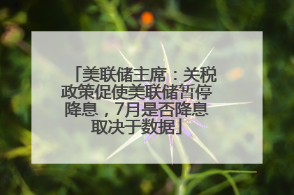 美联储主席：关税政策促使美联储暂停降息，7月是否降息取决于数据