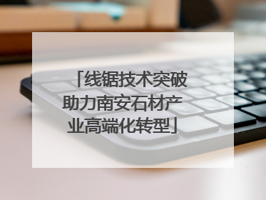 线锯技术突破助力南安石材产业高端化转型