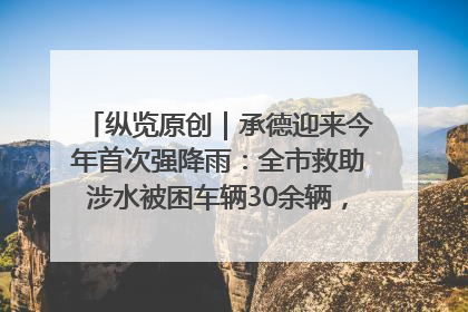 纵览原创｜承德迎来今年首次强降雨：全市救助涉水被困车辆30余辆，8日晚市区已无积水路段，交通恢复畅通