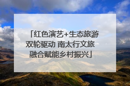 红色演艺+生态旅游双轮驱动 南太行文旅融合赋能乡村振兴