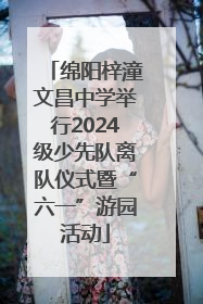 绵阳梓潼文昌中学举行2024级少先队离队仪式暨“六一”游园活动