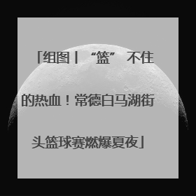 组图丨“篮” 不住的热血！常德白马湖街头篮球赛燃爆夏夜