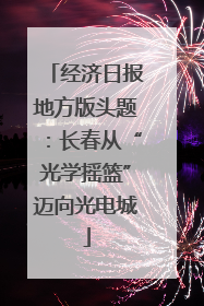经济日报地方版头题：长春从“光学摇篮”迈向光电城