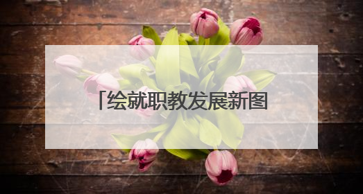 绘就职教发展新图景！乐山一职中让家长吃下“定心丸”