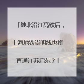 继北沿江高铁后，上海地铁崇明线也将直通江苏启东？