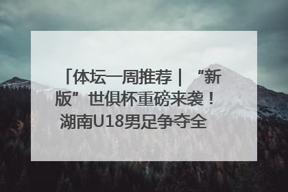 体坛一周推荐｜“新版”世俱杯重磅来袭！湖南U18男足争夺全运资格！郑钦文“草地”很忙……