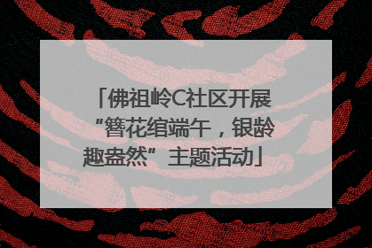 佛祖岭C社区开展“簪花绾端午，银龄趣盎然”主题活动