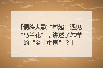 侗族大歌“村超”遇见“马兰花”，讲述了怎样的“乡土中国”？