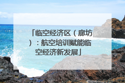 临空经济区（廊坊）：航空培训赋能临空经济新发展