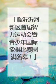 临沂沂河新区首届智力运动会暨青少年国际象棋比赛圆满落幕！
