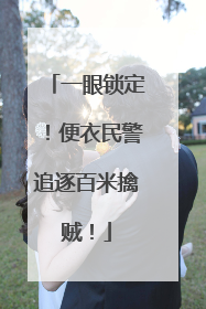 一眼锁定！便衣民警追逐百米擒贼！