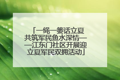 一绳一篓话立夏 共筑军民鱼水深情——江东门社区开展迎立夏军民双拥活动