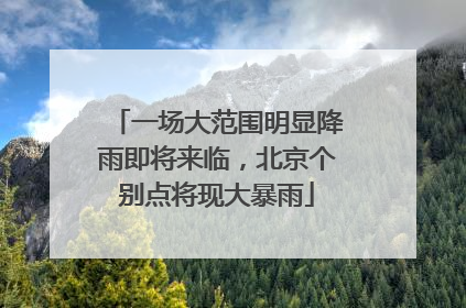 一场大范围明显降雨即将来临，北京个别点将现大暴雨