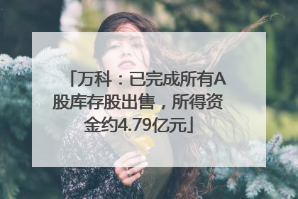 万科：已完成所有A股库存股出售，所得资金约4.79亿元