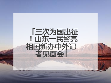 三次为国出征！山东一民警亮相国新办中外记者见面会