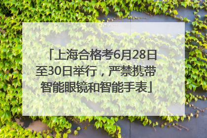 上海合格考6月28日至30日举行，严禁携带智能眼镜和智能手表