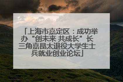 上海市嘉定区：成功举办“创未来 共成长”长三角嘉昆太退役大学生士兵就业创业论坛