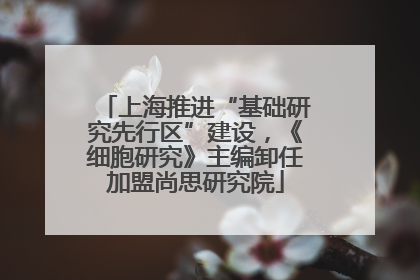 上海推进“基础研究先行区”建设，《细胞研究》主编卸任加盟尚思研究院