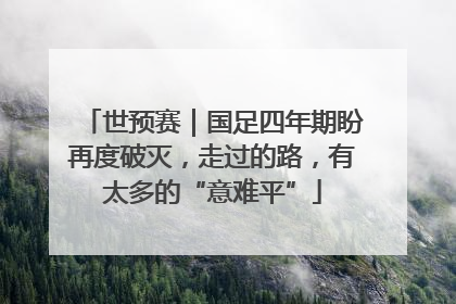 世预赛｜国足四年期盼再度破灭，走过的路，有太多的“意难平”