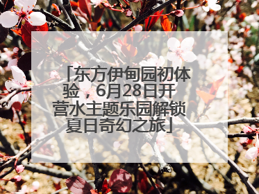 东方伊甸园初体验，6月28日开营水主题乐园解锁夏日奇幻之旅