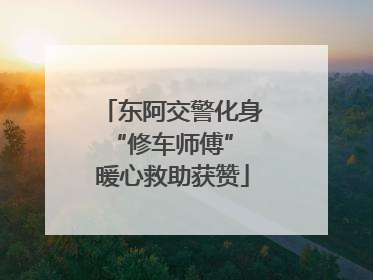 东阿交警化身“修车师傅” 暖心救助获赞