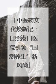 中医药文化焕新记：日照港口医院引领“国潮养生”新风尚